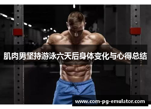 肌肉男坚持游泳六天后身体变化与心得总结