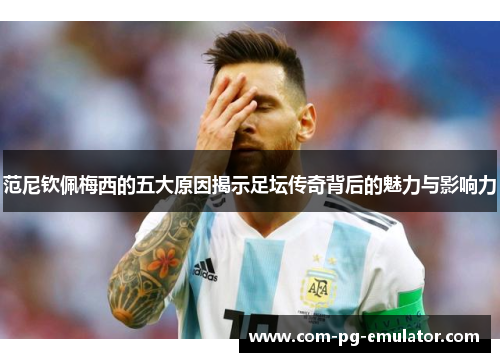 范尼钦佩梅西的五大原因揭示足坛传奇背后的魅力与影响力 范尼钦佩梅西的五大原因揭示足坛传奇背后的魅力与影响力
