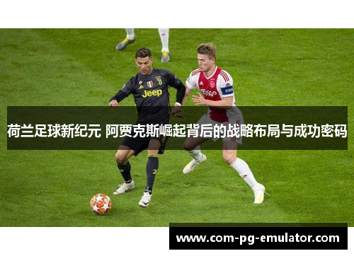 荷兰足球新纪元 阿贾克斯崛起背后的战略布局与成功密码 荷兰足球新纪元 阿贾克斯崛起背后的战略布局与成功密码