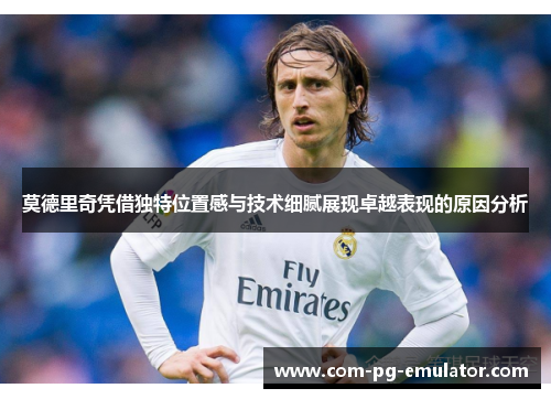 莫德里奇凭借独特位置感与技术细腻展现卓越表现的原因分析 莫德里奇凭借独特位置感与技术细腻展现卓越表现的原因分析