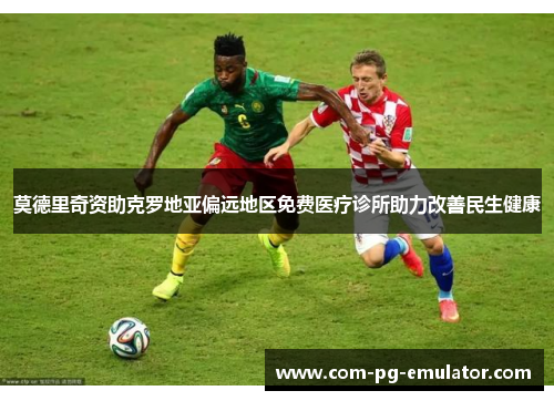 莫德里奇资助克罗地亚偏远地区免费医疗诊所助力改善民生健康 莫德里奇资助克罗地亚偏远地区免费医疗诊所助力改善民生健康