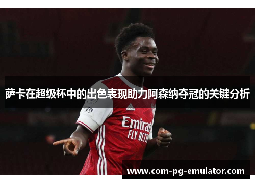 萨卡在超级杯中的出色表现助力阿森纳夺冠的关键分析 萨卡在超级杯中的出色表现助力阿森纳夺冠的关键分析