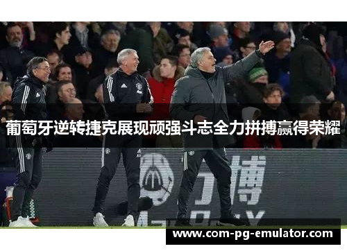 葡萄牙逆转捷克展现顽强斗志全力拼搏赢得荣耀 葡萄牙逆转捷克展现顽强斗志全力拼搏赢得荣耀