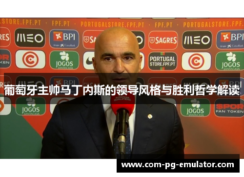 葡萄牙主帅马丁内斯的领导风格与胜利哲学解读 葡萄牙主帅马丁内斯的领导风格与胜利哲学解读