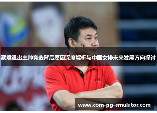 蔡斌退出主帅竞选背后原因深度解析与中国女排未来发展方向探讨 蔡斌退出主帅竞选背后原因深度解析与中国女排未来发展方向探讨