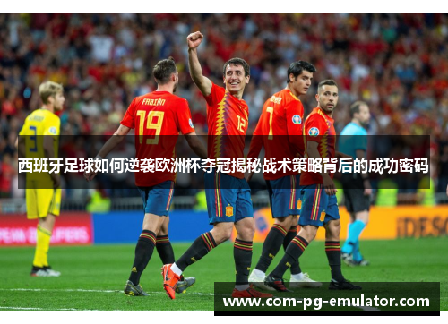 西班牙足球如何逆袭欧洲杯夺冠揭秘战术策略背后的成功密码 西班牙足球如何逆袭欧洲杯夺冠揭秘战术策略背后的成功密码