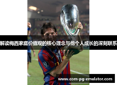 解读梅西家庭价值观的核心理念与他个人成长的深刻联系 解读梅西家庭价值观的核心理念与他个人成长的深刻联系