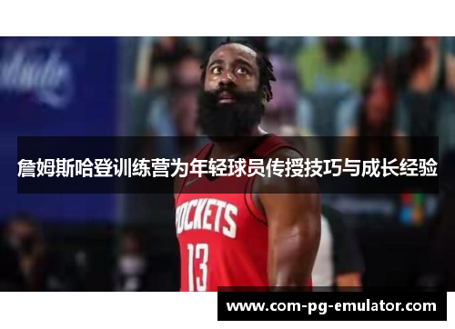 詹姆斯哈登训练营为年轻球员传授技巧与成长经验 詹姆斯哈登训练营为年轻球员传授技巧与成长经验