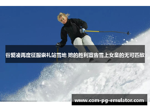 谷爱凌再度征服崇礼站雪地 她的胜利宣告雪上女皇的无可匹敌