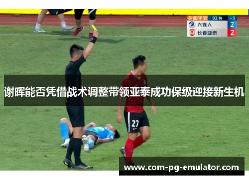 谢晖能否凭借战术调整带领亚泰成功保级迎接新生机 谢晖能否凭借战术调整带领亚泰成功保级迎接新生机