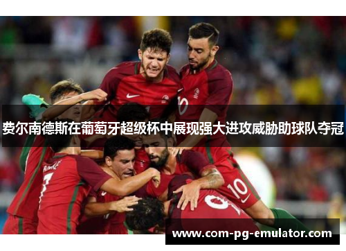 费尔南德斯在葡萄牙超级杯中展现强大进攻威胁助球队夺冠 费尔南德斯在葡萄牙超级杯中展现强大进攻威胁助球队夺冠