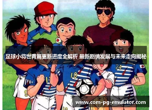 足球小将世青篇更新进度全解析 最新剧情发展与未来走向揭秘 足球小将世青篇更新进度全解析 最新剧情发展与未来走向揭秘