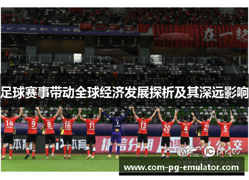 足球赛事带动全球经济发展探析及其深远影响 足球赛事带动全球经济发展探析及其深远影响