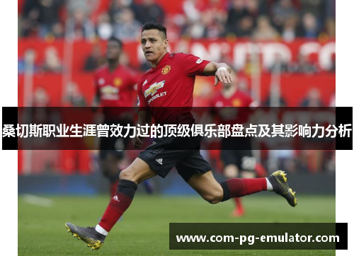 桑切斯职业生涯曾效力过的顶级俱乐部盘点及其影响力分析