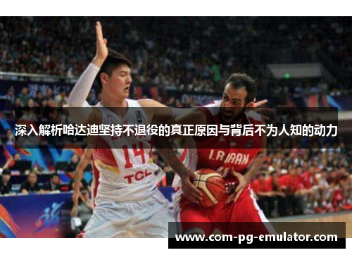 深入解析哈达迪坚持不退役的真正原因与背后不为人知的动力
