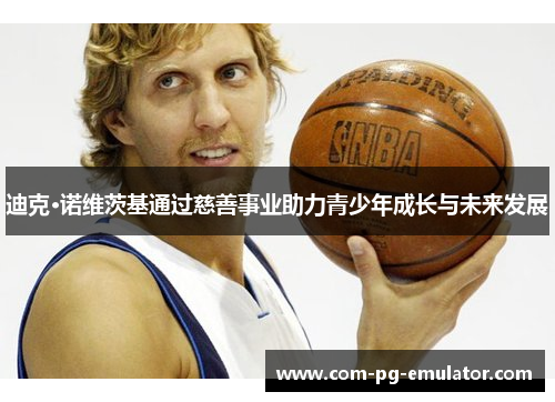 迪克·诺维茨基通过慈善事业助力青少年成长与未来发展 迪克·诺维茨基通过慈善事业助力青少年成长与未来发展