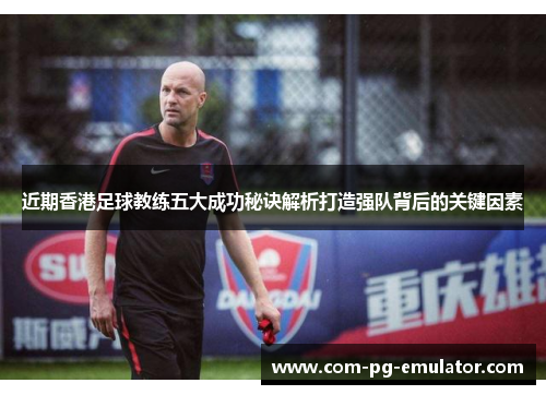 近期香港足球教练五大成功秘诀解析打造强队背后的关键因素 近期香港足球教练五大成功秘诀解析打造强队背后的关键因素