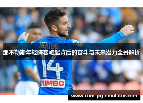 那不勒斯年轻阵容崛起背后的奋斗与未来潜力全景解析