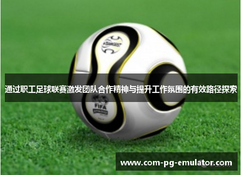 通过职工足球联赛激发团队合作精神与提升工作氛围的有效路径探索