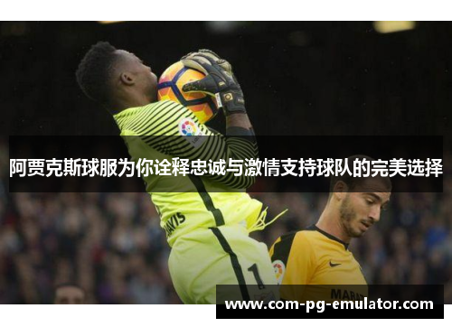 阿贾克斯球服为你诠释忠诚与激情支持球队的完美选择 阿贾克斯球服为你诠释忠诚与激情支持球队的完美选择