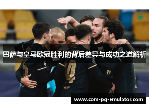 巴萨与皇马欧冠胜利的背后差异与成功之道解析 巴萨与皇马欧冠胜利的背后差异与成功之道解析