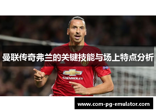 曼联传奇弗兰的关键技能与场上特点分析 曼联传奇弗兰的关键技能与场上特点分析