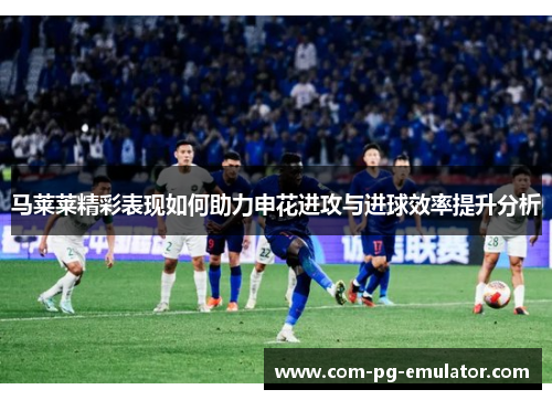 马莱莱精彩表现如何助力申花进攻与进球效率提升分析