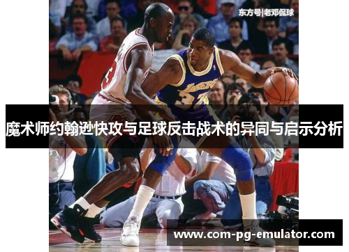 魔术师约翰逊快攻与足球反击战术的异同与启示分析 魔术师约翰逊快攻与足球反击战术的异同与启示分析