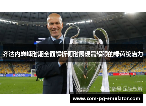 齐达内巅峰时期全面解析何时展现最耀眼的绿茵统治力