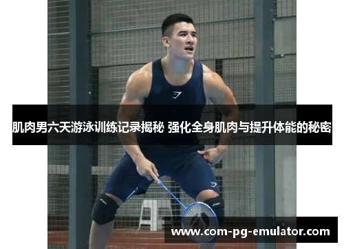 肌肉男六天游泳训练记录揭秘 强化全身肌肉与提升体能的秘密 肌肉男六天游泳训练记录揭秘 强化全身肌肉与提升体能的秘密