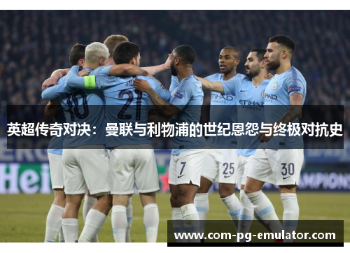 英超传奇对决：曼联与利物浦的世纪恩怨与终极对抗史
