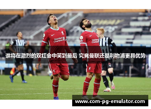 谁将在激烈的双红会中笑到最后 究竟曼联还是利物浦更具优势