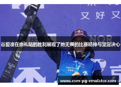 谷爱凌在崇礼站的胜利展现了她无畏的比赛精神与坚定决心 谷爱凌在崇礼站的胜利展现了她无畏的比赛精神与坚定决心