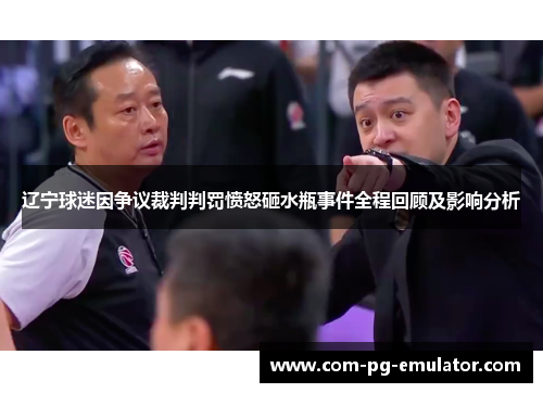 辽宁球迷因争议裁判判罚愤怒砸水瓶事件全程回顾及影响分析 辽宁球迷因争议裁判判罚愤怒砸水瓶事件全程回顾及影响分析