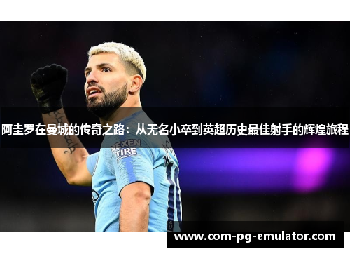 阿圭罗在曼城的传奇之路：从无名小卒到英超历史最佳射手的辉煌旅程