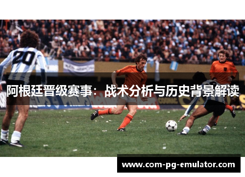 阿根廷晋级赛事：战术分析与历史背景解读