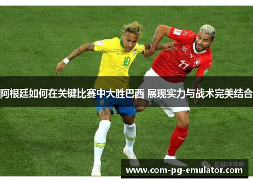 阿根廷如何在关键比赛中大胜巴西 展现实力与战术完美结合