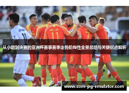 从小组到决赛的亚洲杯赛事赛季走势阶段性全景总结与关键拐点解析