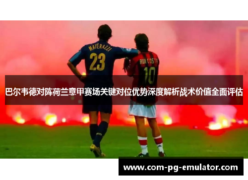 巴尔韦德对阵荷兰意甲赛场关键对位优势深度解析战术价值全面评估 巴尔韦德对阵荷兰意甲赛场关键对位优势深度解析战术价值全面评估