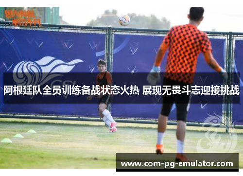 阿根廷队全员训练备战状态火热 展现无畏斗志迎接挑战 阿根廷队全员训练备战状态火热 展现无畏斗志迎接挑战