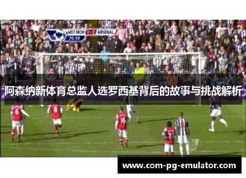 阿森纳新体育总监人选罗西基背后的故事与挑战解析