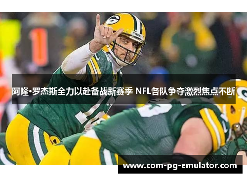 阿隆·罗杰斯全力以赴备战新赛季 NFL各队争夺激烈焦点不断