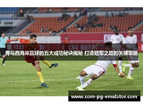 青岛西海岸赢球的五大成功秘诀揭秘 打造冠军之路的关键策略