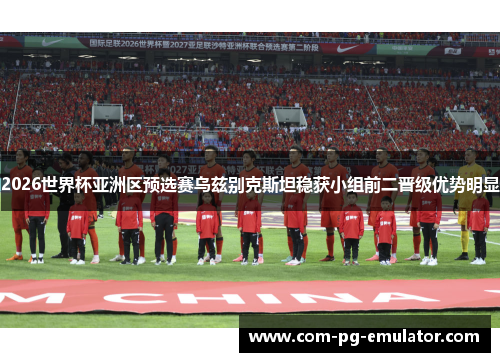 2026世界杯亚洲区预选赛乌兹别克斯坦稳获小组前二晋级优势明显