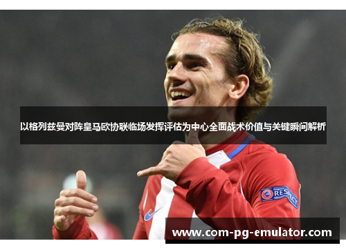 以格列兹曼对阵皇马欧协联临场发挥评估为中心全面战术价值与关键瞬间解析