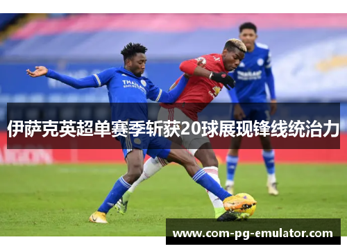 伊萨克英超单赛季斩获20球展现锋线统治力