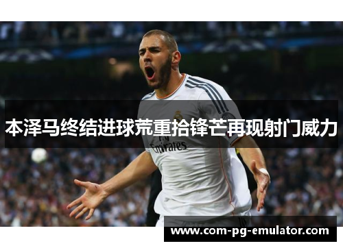 本泽马终结进球荒重拾锋芒再现射门威力 本泽马终结进球荒重拾锋芒再现射门威力