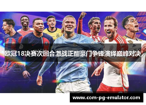 欧冠18决赛次回合激战正酣豪门争锋演绎巅峰对决 欧冠18决赛次回合激战正酣豪门争锋演绎巅峰对决