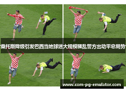 桑托斯降级引发巴西当地球迷大规模骚乱警方出动平息局势