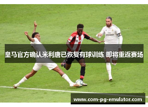 皇马官方确认米利唐已恢复有球训练 即将重返赛场 皇马官方确认米利唐已恢复有球训练 即将重返赛场
